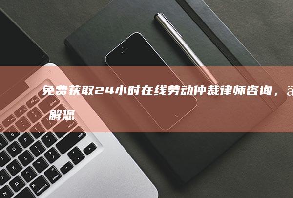 免费获取 24 小时在线劳动仲裁律师咨询，了解您的权利